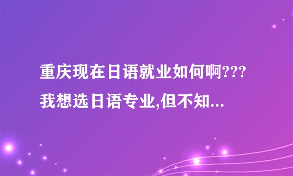 重庆现在日语就业如何啊???我想选日语专业,但不知道这边日语好不好就业!!但是日语翻译的话前景怎样??