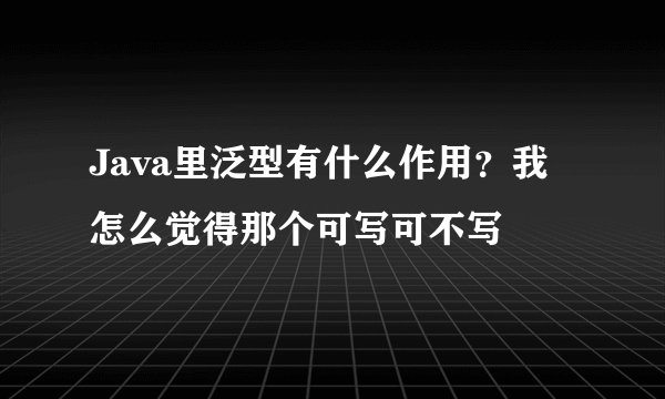 Java里泛型有什么作用？我怎么觉得那个可写可不写