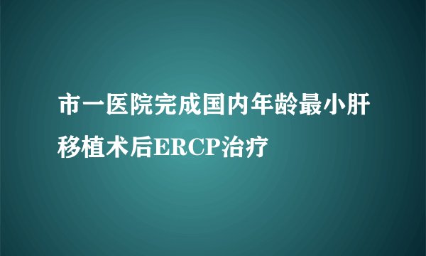 市一医院完成国内年龄最小肝移植术后ERCP治疗