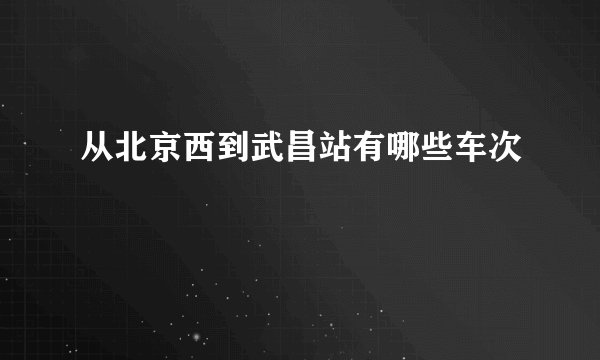 从北京西到武昌站有哪些车次