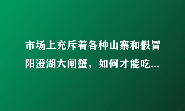 市场上充斥着各种山寨和假冒阳澄湖大闸蟹，如何才能吃到正宗的阳澄湖大闸蟹？