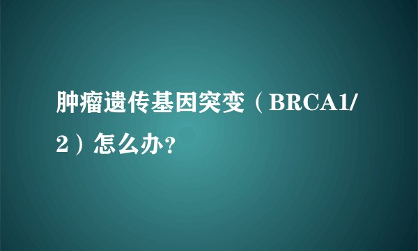 肿瘤遗传基因突变（BRCA1/2）怎么办？