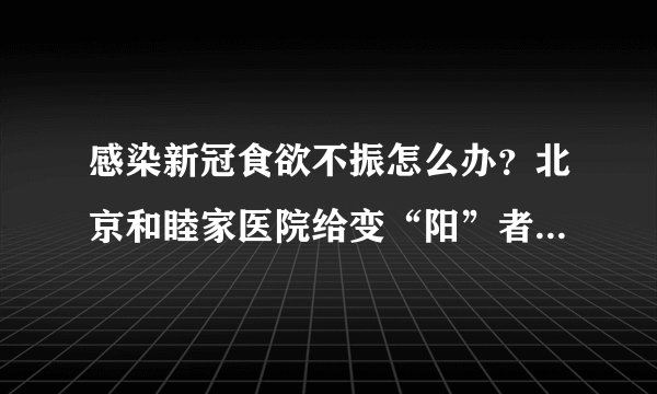 感染新冠食欲不振怎么办？北京和睦家医院给变“阳”者的营养建议