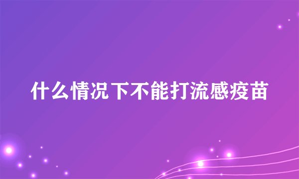 什么情况下不能打流感疫苗