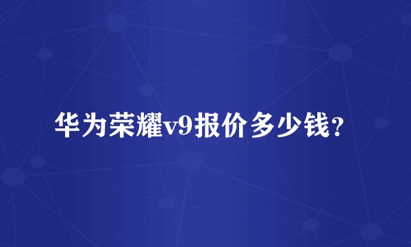 华为荣耀v9报价多少钱？