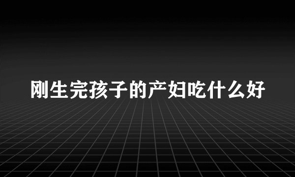 刚生完孩子的产妇吃什么好