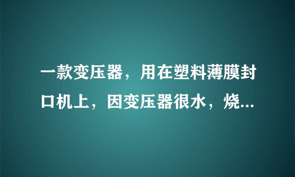 一款变压器，用在塑料薄膜封口机上，因变压器很水，烧掉了，不知道输入输出电压是多少，功率300W？