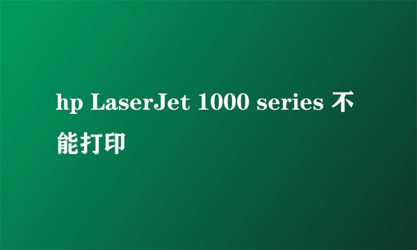 hp LaserJet 1000 series 不能打印