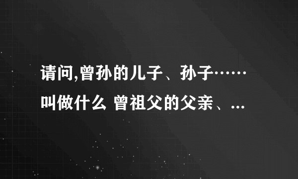 请问,曾孙的儿子、孙子……叫做什么 曾祖父的父亲、爷爷……又叫什么