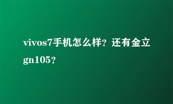 vivos7手机怎么样？还有金立gn105？