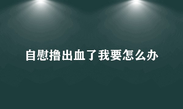自慰撸出血了我要怎么办