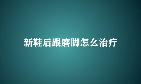 新鞋后跟磨脚怎么治疗