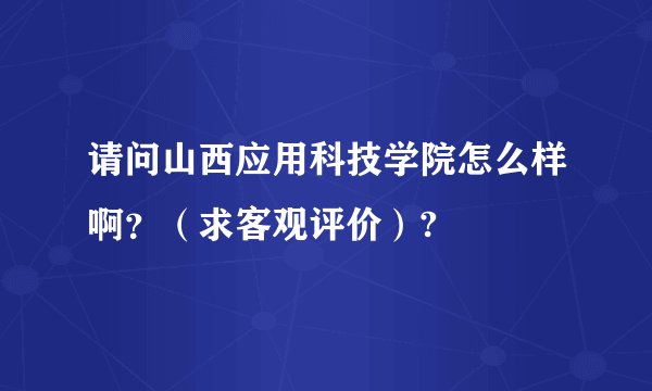 请问山西应用科技学院怎么样啊？（求客观评价）?