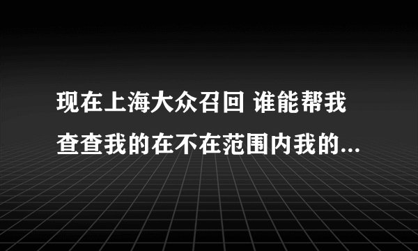 现在上海大众召回 谁能帮我查查我的在不在范围内我的车辆识别代号是LSVcd6a45cn110827 谢谢了
