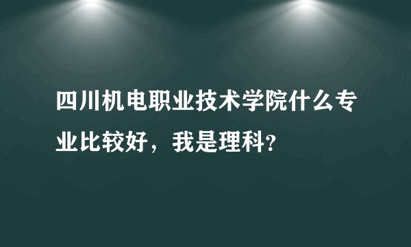四川机电职业技术学院什么专业比较好，我是理科？