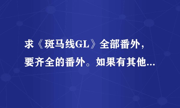 求《斑马线GL》全部番外，要齐全的番外。如果有其他好的gl完结版小说也可以发，有加分。