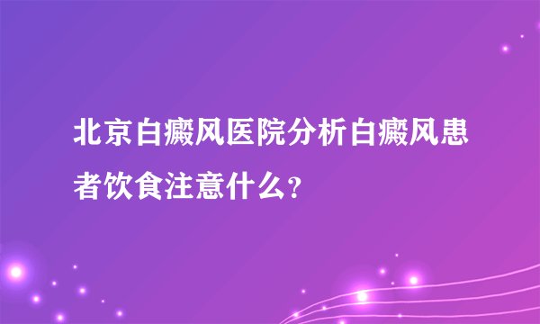 北京白癜风医院分析白癜风患者饮食注意什么？