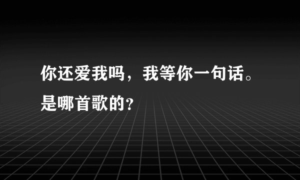 你还爱我吗，我等你一句话。是哪首歌的？