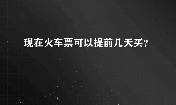 现在火车票可以提前几天买？