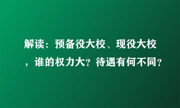 解读：预备役大校、现役大校，谁的权力大？待遇有何不同？