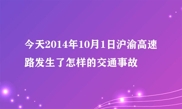 今天2014年10月1日沪渝高速路发生了怎样的交通事故