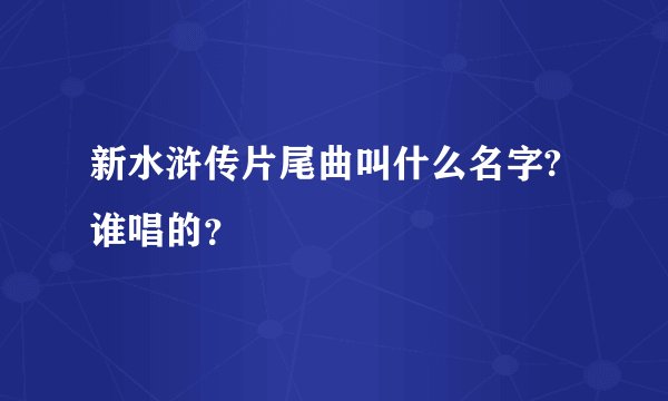 新水浒传片尾曲叫什么名字?谁唱的?