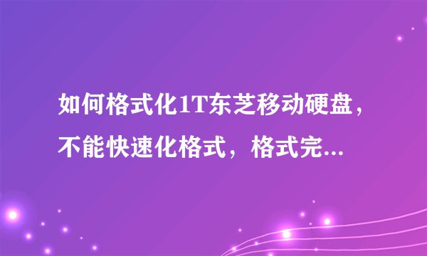 如何格式化1T东芝移动硬盘，不能快速化格式，格式完毕后提示失败硬盘也打不开了