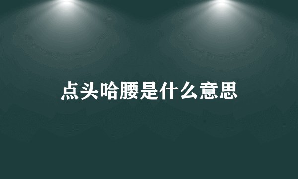 点头哈腰是什么意思