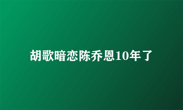 胡歌暗恋陈乔恩10年了