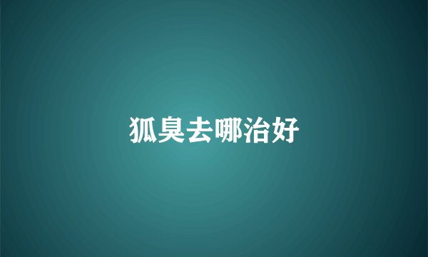狐臭去哪治好