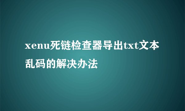 xenu死链检查器导出txt文本乱码的解决办法
