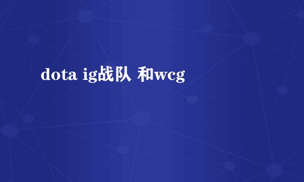 dota ig战队 和wcg