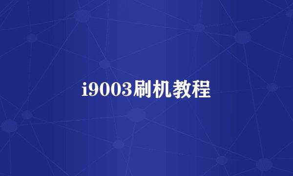 i9003刷机教程