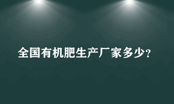 全国有机肥生产厂家多少？