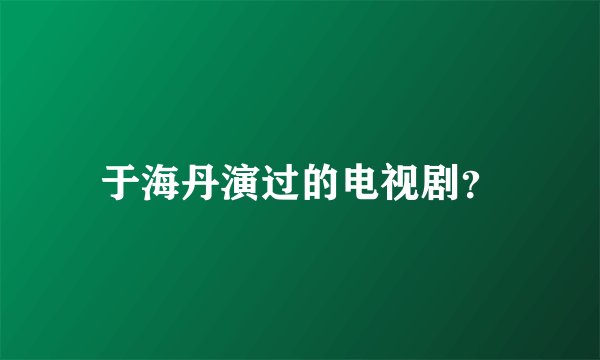 于海丹演过的电视剧？