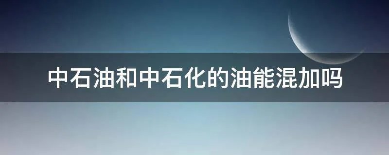 中石油和中石化的油能混加吗