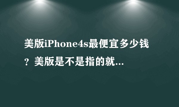 美版iPhone4s最便宜多少钱？美版是不是指的就是美国生产的？