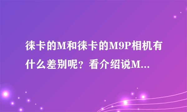 徕卡的M和徕卡的M9P相机有什么差别呢？看介绍说M是M9P的升级版，可M的价格却比M9P要便宜一些，为什么呢？