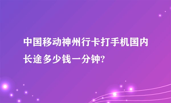中国移动神州行卡打手机国内长途多少钱一分钟?