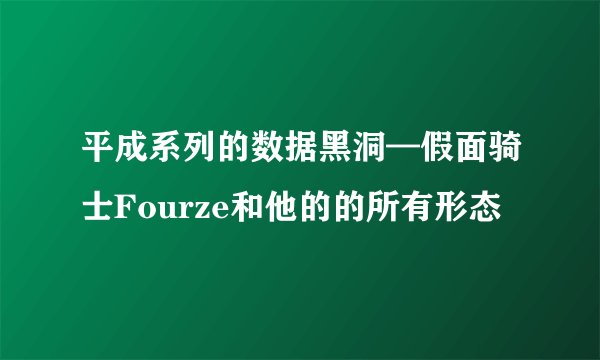 平成系列的数据黑洞—假面骑士Fourze和他的的所有形态