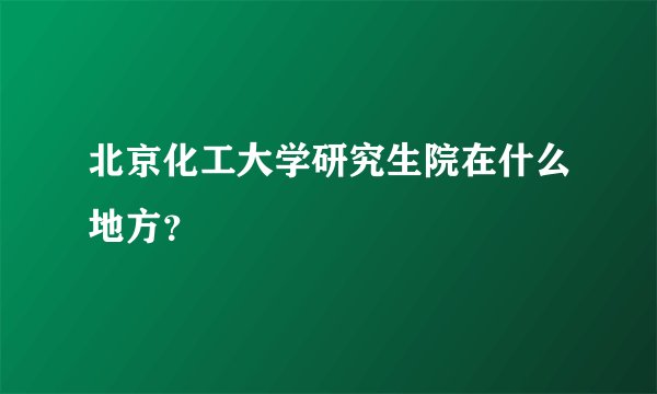 北京化工大学研究生院在什么地方？