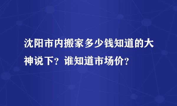 沈阳市内搬家多少钱知道的大神说下？谁知道市场价？