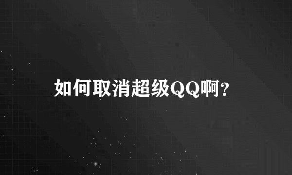 如何取消超级QQ啊？