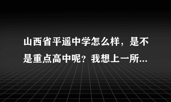 山西省平遥中学怎么样，是不是重点高中呢？我想上一所山西好点的高中？有知道的帮忙解答一下，谢谢。