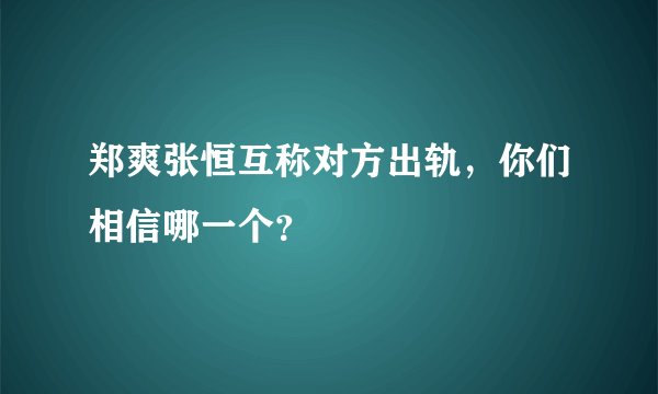 郑爽张恒互称对方出轨，你们相信哪一个？