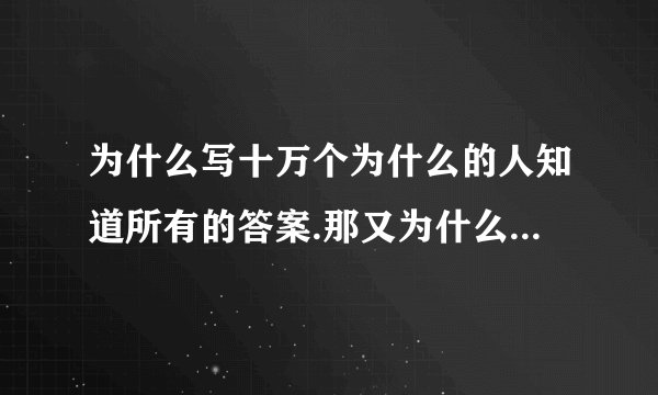 为什么写十万个为什么的人知道所有的答案.那又为什么还有那么多的为什么呢??