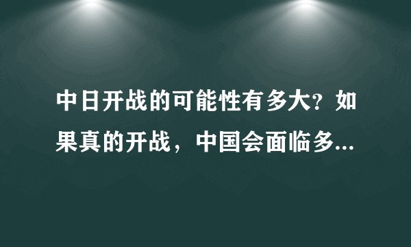 中日开战的可能性有多大？如果真的开战，中国会面临多大的危机？