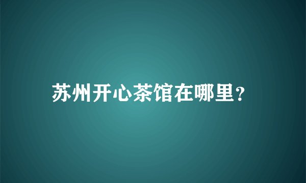 苏州开心茶馆在哪里？