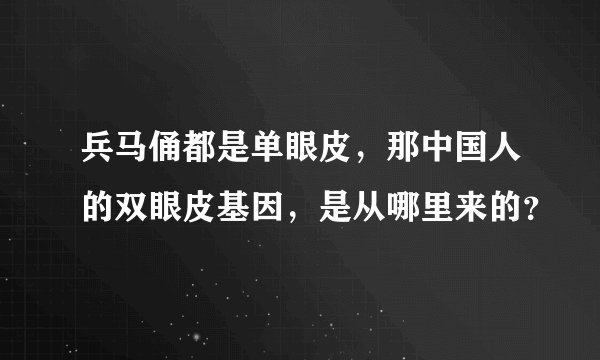 兵马俑都是单眼皮，那中国人的双眼皮基因，是从哪里来的？