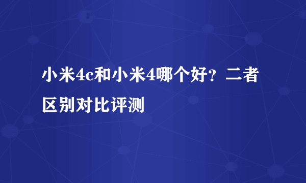 小米4c和小米4哪个好？二者区别对比评测